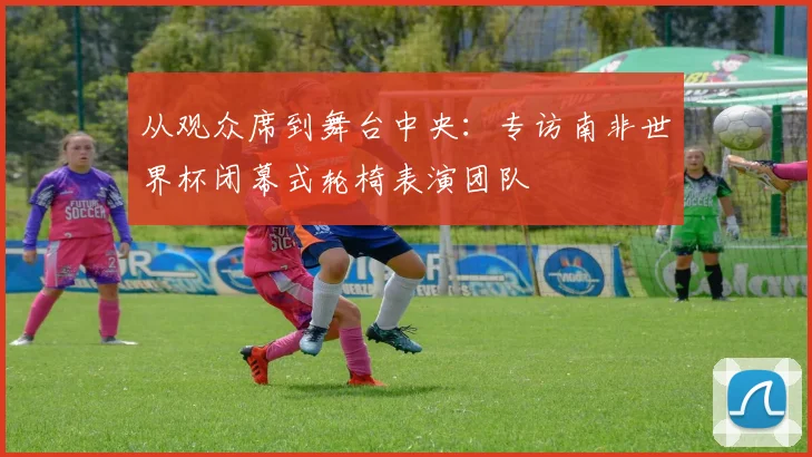 从观众席到舞台中央：专访南非世界杯闭幕式轮椅表演团队